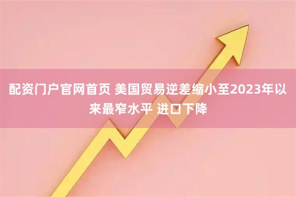 配资门户官网首页 美国贸易逆差缩小至2023年以来最窄水平 进口下降