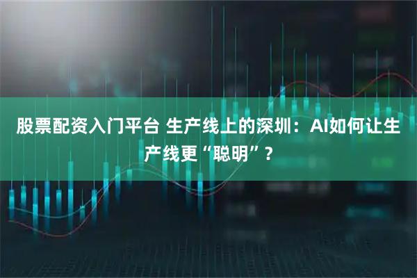股票配资入门平台 生产线上的深圳：AI如何让生产线更“聪明”？