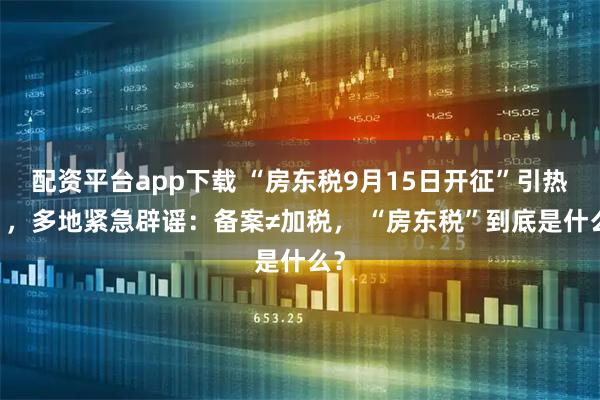 配资平台app下载 “房东税9月15日开征”引热议 ，多地紧急辟谣：备案≠加税， “房东税”到底是什么？