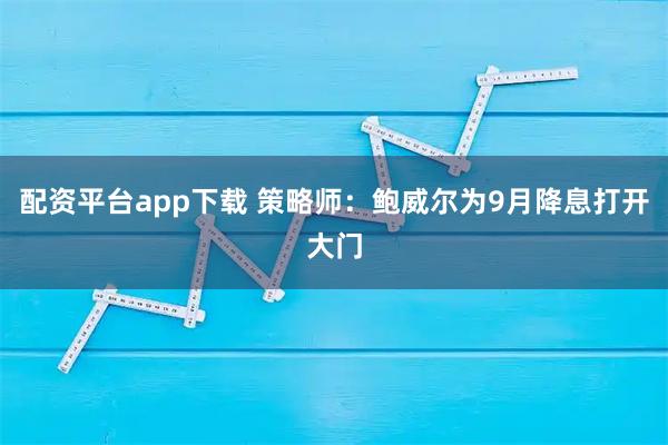 配资平台app下载 策略师：鲍威尔为9月降息打开大门