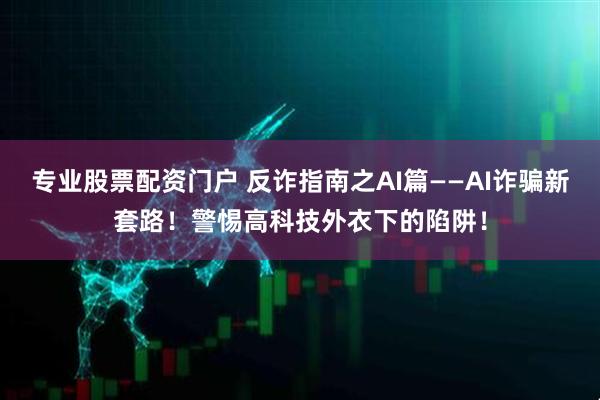 专业股票配资门户 反诈指南之AI篇——AI诈骗新套路！警惕高科技外衣下的陷阱！
