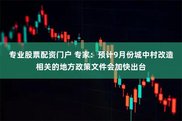 专业股票配资门户 专家：预计9月份城中村改造相关的地方政策文件会加快出台