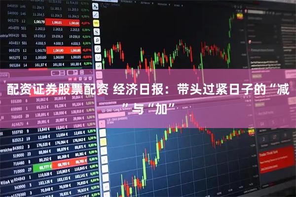 配资证券股票配资 经济日报：带头过紧日子的“减”与“加”