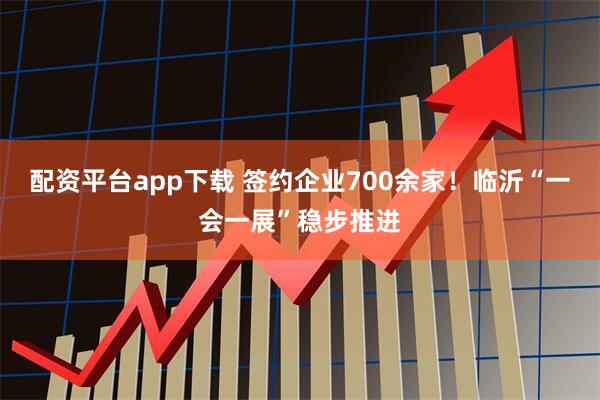 配资平台app下载 签约企业700余家！临沂“一会一展”稳步推进
