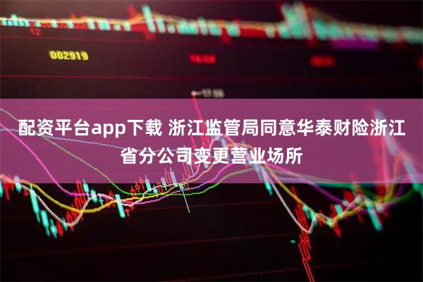 配资平台app下载 浙江监管局同意华泰财险浙江省分公司变更营业场所