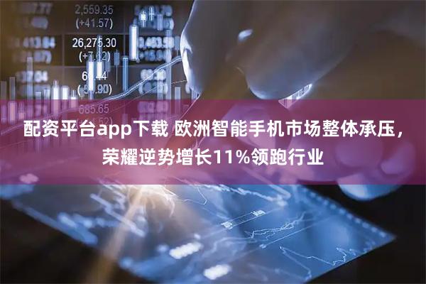 配资平台app下载 欧洲智能手机市场整体承压，荣耀逆势增长11%领跑行业