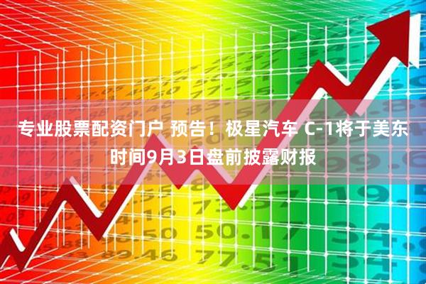 专业股票配资门户 预告！极星汽车 C-1将于美东时间9月3日盘前披露财报