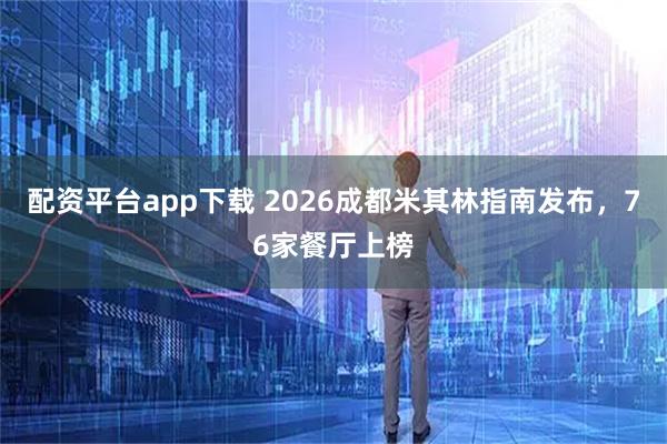 配资平台app下载 2026成都米其林指南发布，76家餐厅上榜