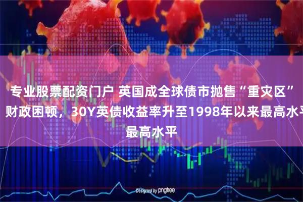 专业股票配资门户 英国成全球债市抛售“重灾区”！财政困顿，30Y英债收益率升至1998年以来最高水平
