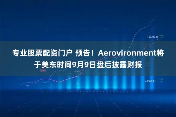 专业股票配资门户 预告！Aerovironment将于美东时间9月9日盘后披露财报