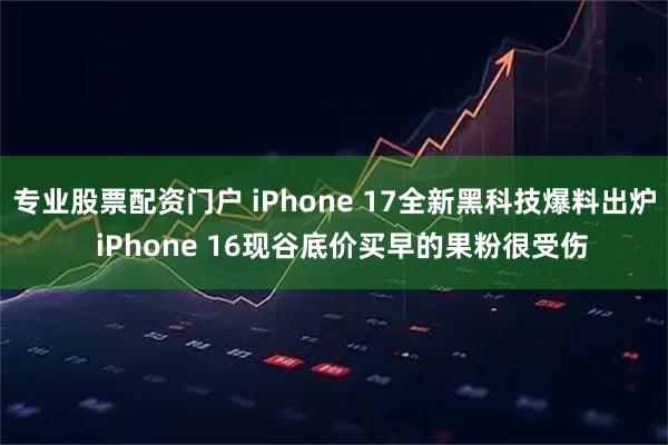 专业股票配资门户 iPhone 17全新黑科技爆料出炉  iPhone 16现谷底价买早的果粉很受伤