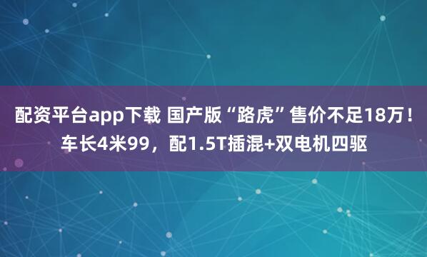 配资平台app下载 国产版“路虎”售价不足18万！车长4米99，配1.5T插混+双电机四驱