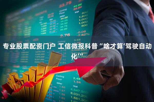 专业股票配资门户 工信微报科普“啥才算‘驾驶自动化’”