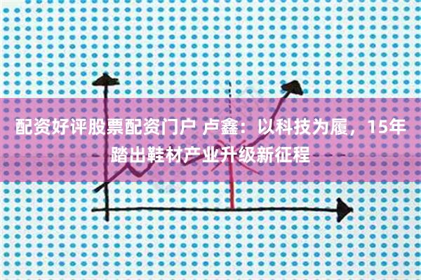 配资好评股票配资门户 卢鑫：以科技为履，15年踏出鞋材产业升级新征程