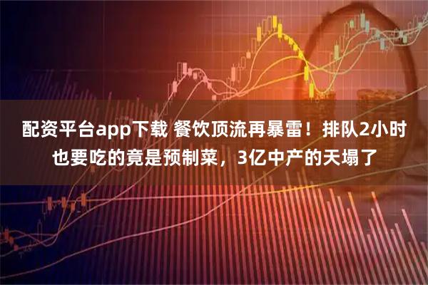 配资平台app下载 餐饮顶流再暴雷！排队2小时也要吃的竟是预制菜，3亿中产的天塌了