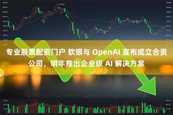 专业股票配资门户 软银与 OpenAI 宣布成立合资公司，明年推出企业级 AI 解决方案