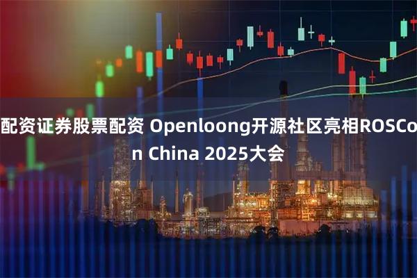 配资证券股票配资 Openloong开源社区亮相ROSCon China 2025大会