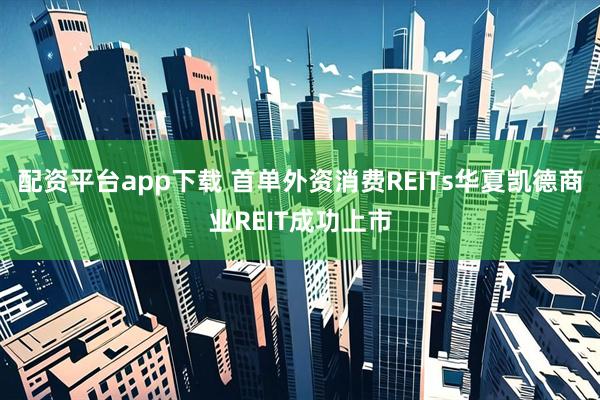 配资平台app下载 首单外资消费REITs华夏凯德商业REIT成功上市