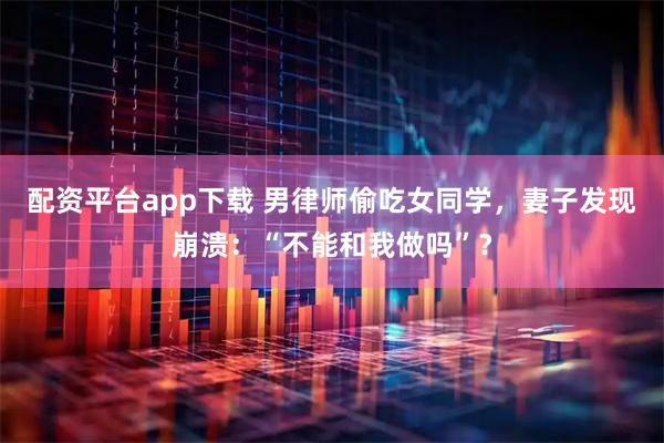 配资平台app下载 男律师偷吃女同学，妻子发现崩溃：“不能和我做吗”？