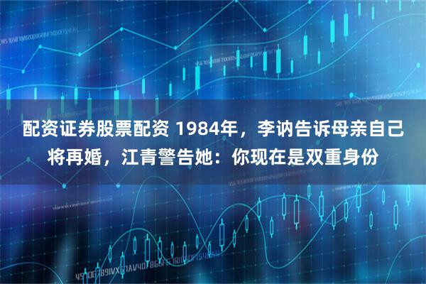 配资证券股票配资 1984年，李讷告诉母亲自己将再婚，江青警告她：你现在是双重身份