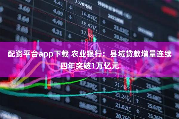 配资平台app下载 农业银行：县域贷款增量连续四年突破1万亿元