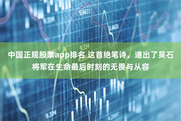 中国正规股票app排名 这首绝笔诗，道出了吴石将军在生命最后时刻的无畏与从容