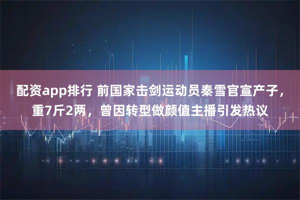 配资app排行 前国家击剑运动员秦雪官宣产子，重7斤2两，曾因转型做颜值主播引发热议