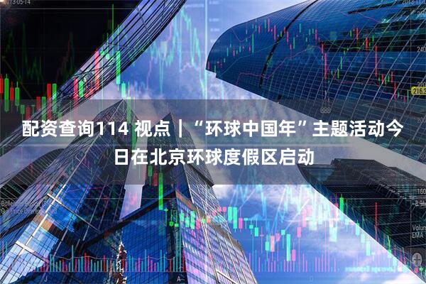 配资查询114 视点｜“环球中国年”主题活动今日在北京环球度假区启动