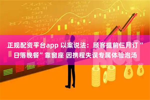 正规配资平台app 以案说法：顾客提前仨月订“日落晚餐”靠窗座 因携程失误专属体验泡汤