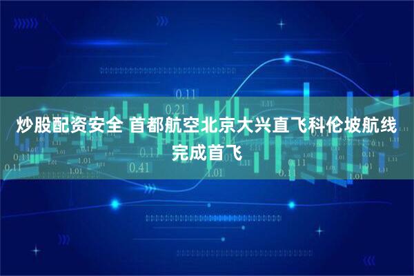 炒股配资安全 首都航空北京大兴直飞科伦坡航线完成首飞