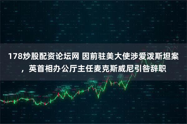 178炒股配资论坛网 因前驻美大使涉爱泼斯坦案，英首相办公厅主任麦克斯威尼引咎辞职