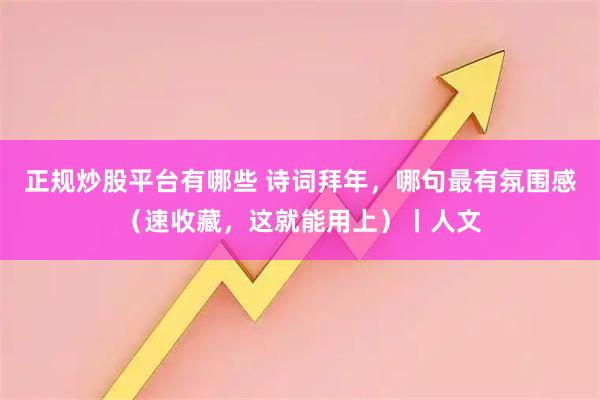 正规炒股平台有哪些 诗词拜年，哪句最有氛围感（速收藏，这就能用上）丨人文