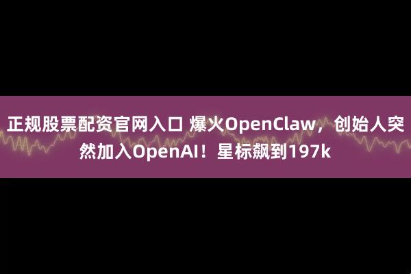 正规股票配资官网入口 爆火OpenClaw，创始人突然加入OpenAI！星标飙到197k