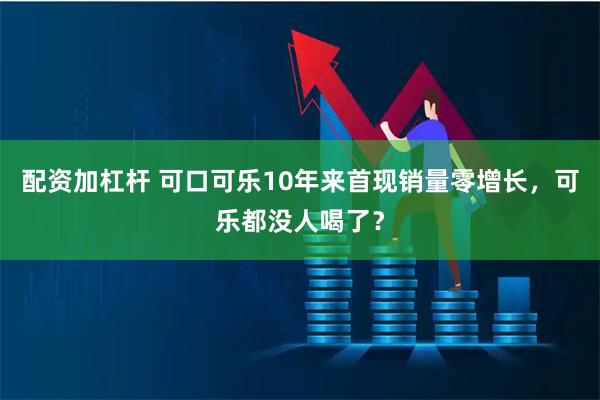 配资加杠杆 可口可乐10年来首现销量零增长，可乐都没人喝了？