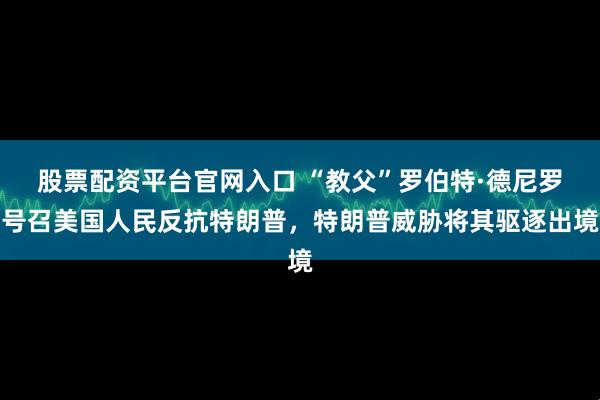 股票配资平台官网入口 “教父”罗伯特·德尼罗号召美国人民反抗特朗普，特朗普威胁将其驱逐出境