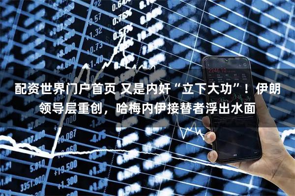 配资世界门户首页 又是内奸“立下大功”！伊朗领导层重创，哈梅内伊接替者浮出水面