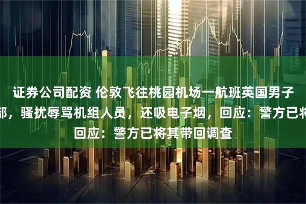 证券公司配资 伦敦飞往桃园机场一航班英国男子拍打空乘臀部，骚扰辱骂机组人员，还吸电子烟，回应：警方已将其带回调查