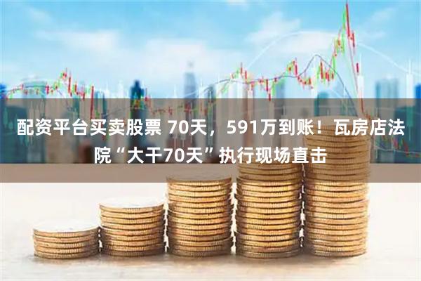 配资平台买卖股票 70天，591万到账！瓦房店法院“大干70天”执行现场直击