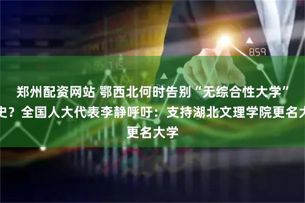 郑州配资网站 鄂西北何时告别“无综合性大学”历史？全国人大代表李静呼吁：支持湖北文理学院更名大学