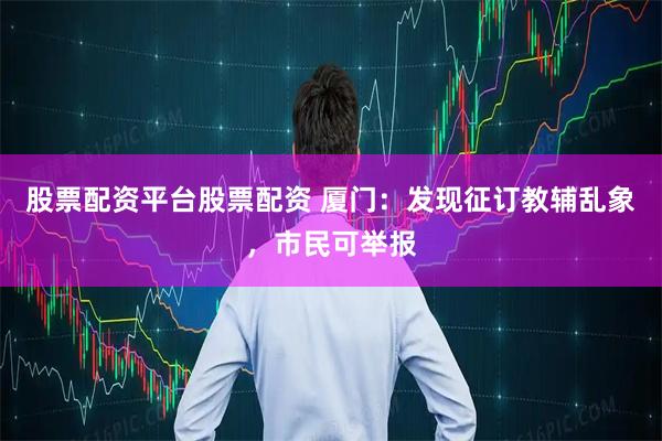 股票配资平台股票配资 厦门：发现征订教辅乱象，市民可举报