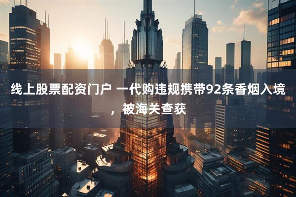 线上股票配资门户 一代购违规携带92条香烟入境，被海关查获