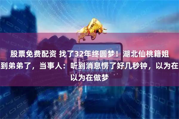 股票免费配资 找了32年终圆梦！湖北仙桃籍姐姐找到弟弟了，当事人：听到消息愣了好几秒钟，以为在做梦