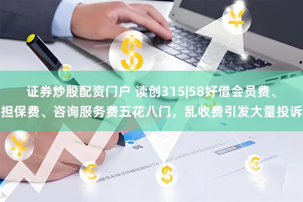证券炒股配资门户 读创315|58好借会员费、担保费、咨询服务费五花八门，乱收费引发大量投诉