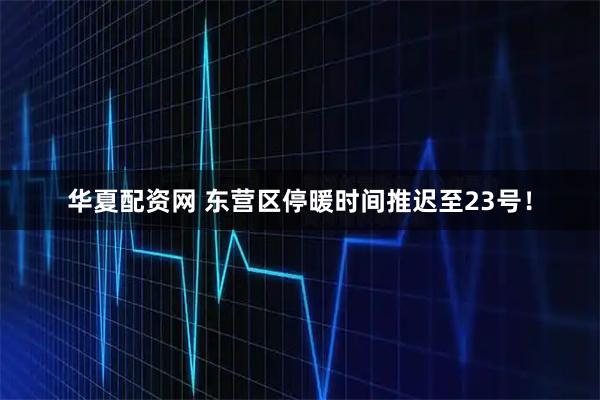 华夏配资网 东营区停暖时间推迟至23号！