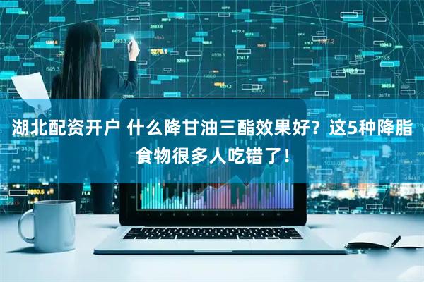 湖北配资开户 什么降甘油三酯效果好？这5种降脂食物很多人吃错了！