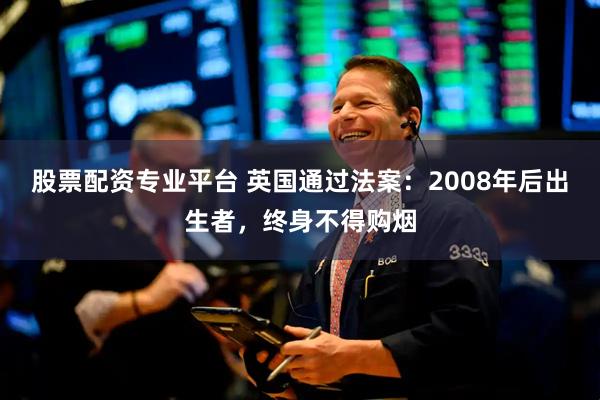 股票配资专业平台 英国通过法案：2008年后出生者，终身不得购烟